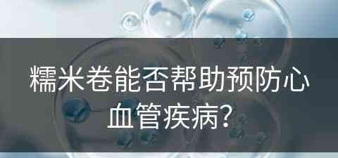 糯米卷能否帮助预防心血管疾病？